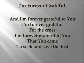 I’m Forever Grateful  And I'm forever grateful to You I'm forever grateful For the cross I'm forever grateful to You That You came To seek and save the lost 