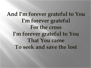 And I'm forever grateful to You I'm forever grateful For the cross I'm forever grateful to You That You came To seek and save the lost 