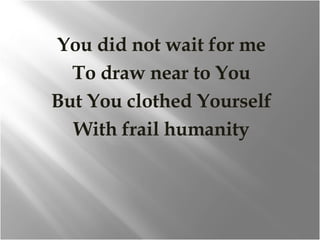 You did not wait for me To draw near to You But You clothed Yourself With frail humanity 