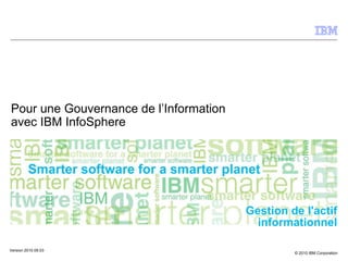 © 2010 IBM Corporation
Gestion de l'actif
informationnel
Pour une Gouvernance de l’Information
avec IBM InfoSphere
Version 2010.09.03
 