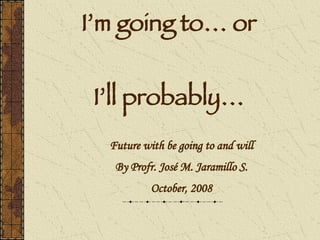 I’m going to… or


 I’ll probably…
  Future with be going to and will
   By Profr. José M. Jaramillo S.
           October, 2008
 