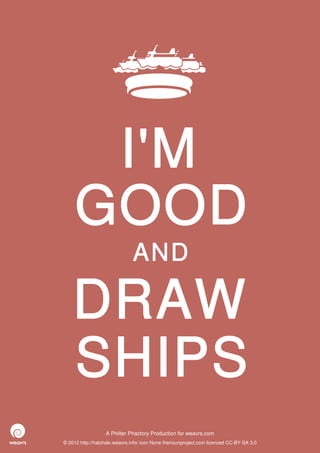 I'M
     GOOD
                              AND

    DRAW
    SHIPS
                  A Philter Phactory Production for weavrs.com
© 2012 http://halohalo.weavrs.info/ icon None thenounproject.com licenced CC-BY-SA 3.0
 
