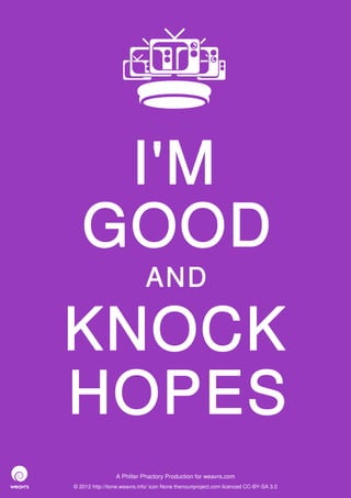 I'M
   GOOD
                             AND

KNOCK
HOPES
                 A Philter Phactory Production for weavrs.com
© 2012 http://itone.weavrs.info/ icon None thenounproject.com licenced CC-BY-SA 3.0
 