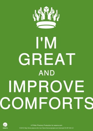 I'M
 GREAT
                              AND

 IMPROVE
COMFORTS
                  A Philter Phactory Production for weavrs.com
 © 2012 http://itone.weavrs.info/ icon None thenounproject.com licenced CC-BY-SA 3.0
 