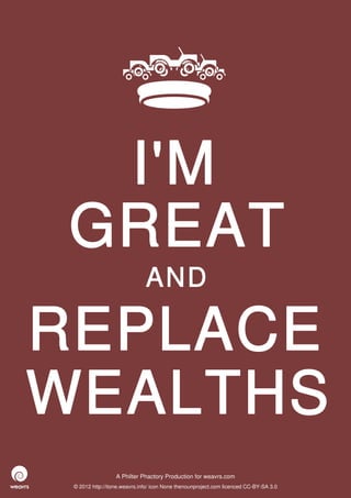 I'M
 GREAT
                              AND

REPLACE
WEALTHS
                  A Philter Phactory Production for weavrs.com
 © 2012 http://itone.weavrs.info/ icon None thenounproject.com licenced CC-BY-SA 3.0
 