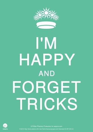 I'M
HAPPY
                             AND

FORGET
TRICKS
                 A Philter Phactory Production for weavrs.com
© 2012 http://itone.weavrs.info/ icon None thenounproject.com licenced CC-BY-SA 3.0
 