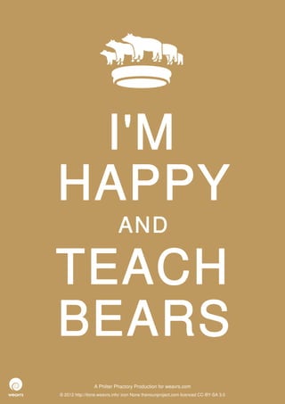 I'M
HAPPY
                             AND

TEACH
BEARS
                 A Philter Phactory Production for weavrs.com
© 2012 http://itone.weavrs.info/ icon None thenounproject.com licenced CC-BY-SA 3.0
 