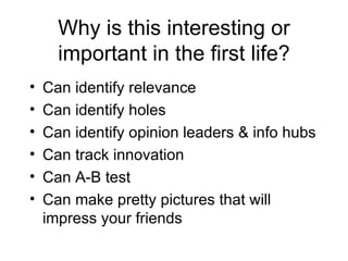 Why is this interesting or important in the first life? Can identify relevance Can identify holes Can identify opinion leaders & info hubs Can track innovation Can A-B test Can make pretty pictures that will impress your friends 