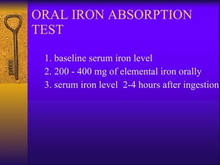 ORAL IRON ABSORPTION TEST 1. baseline serum iron level 2. 200 - 400 mg of elemental iron orally 3. serum iron level  2-4 hours after ingestion 