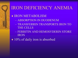 IRON DEFICIENCY ANEMIA IRON METABOLISM ABSORPTION IN DUODENUM TRANSFERRIN TRANSPORTS IRON TO THE CELLS FERRITIN AND HEMOSYDERIN STORE IRON  10% of daily iron is absorbed 