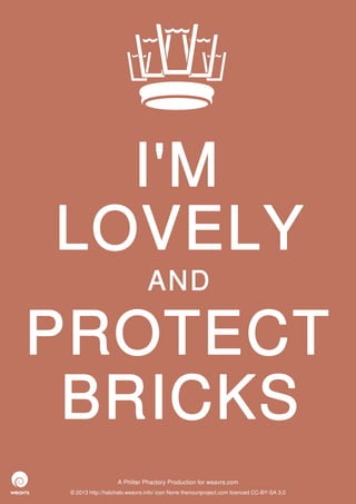 I'M
LOVELY
                               AND

PROTECT
 BRICKS
                   A Philter Phactory Production for weavrs.com
 © 2013 http://halohalo.weavrs.info/ icon None thenounproject.com licenced CC-BY-SA 3.0
 