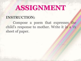 ASSIGNMENT
INSTRUCTION:
Compose a poem that expresses the
child’s response to mother. Write it in a ½
sheet of paper.
 