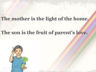 The mother is the light of the home.
The son is the fruit of parent’s love.
 