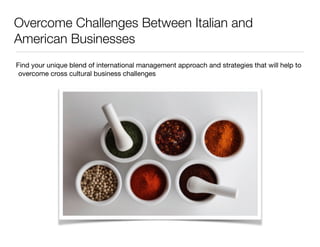 Overcome Challenges Between Italian and 
American Businesses 
Find your unique blend of international management approach and strategies that will help to 
overcome cross cultural business challenges 
 