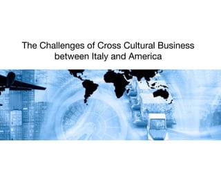 The Challenges of Cross Cultural Business 
between Italy and America 
 