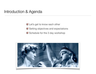Introduction & Agenda 
Let’s get to know each other 
Setting objectives and expectations 
Schedule for the 3 day workshop 
 