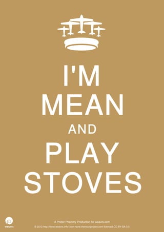 I'M
     MEAN
                             AND

 PLAY
STOVES
                 A Philter Phactory Production for weavrs.com
© 2012 http://itone.weavrs.info/ icon None thenounproject.com licenced CC-BY-SA 3.0
 