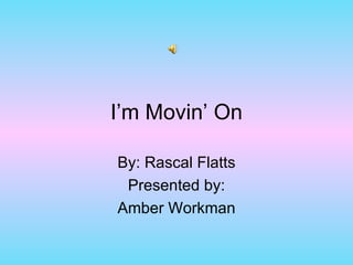 I’m Movin’ On By: Rascal Flatts Presented by: Amber Workman 