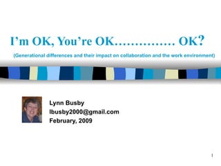 I’m OK, You’re OK…………… OK ?   Lynn Busby [email_address] February, 2009 Title slide (Generational differences and their impact on collaboration and the work environment) 