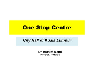 One Stop Centre

City Hall of Kuala Lumpur

        Dr Ibrahim Mohd
         University of Malaya
 