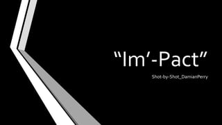 “Im’-Pact”
Shot-by-Shot_DamianPerry
 