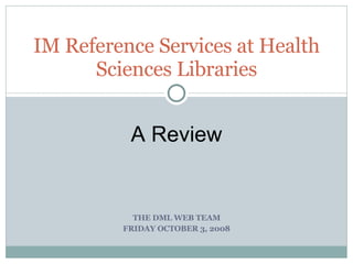 THE DML WEB TEAM FRIDAY OCTOBER 3, 2008 IM Reference Services at Health Sciences Libraries A Review 