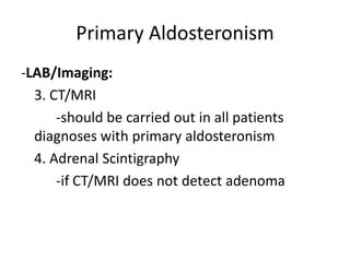 Primary Aldosteronism
-LAB/Imaging:
  3. CT/MRI
      -should be carried out in all patients
  diagnoses with primary aldosteronism
  4. Adrenal Scintigraphy
      -if CT/MRI does not detect adenoma
 