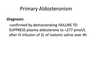 Primary Aldosteronism
-Diagnosis:
  -confirmed by demonstrating FAILURE TO
  SUPPRESS plasma aldosterone to <277 pmol/L
  after IV infusion of 2L of isotonic saline over 4h
 
