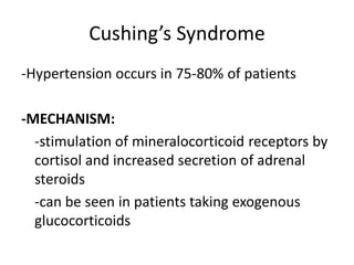 Cushing’s Syndrome
-Hypertension occurs in 75-80% of patients

-MECHANISM:
  -stimulation of mineralocorticoid receptors by
  cortisol and increased secretion of adrenal
  steroids
  -can be seen in patients taking exogenous
  glucocorticoids
 