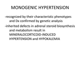MONOGENIC HYPERTENSION
-recognized by their characteristic phenotypes
   and Dx confirmed by genetic analysis
-inherited defects in adrenal steroid biosynthesis
   and metabolism result in
   MINERALOCORTICOID-INDUCED
   HYPERTENSION and HYPOKALEMIA
 