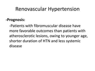 Renovascular Hypertension
-Prognosis:
  -Patients with fibromuscular disease have
  more favorable outcomes than patients with
  atherosclerotic lesions, owing to younger age,
  shorter duration of HTN and less systemic
  disease
 