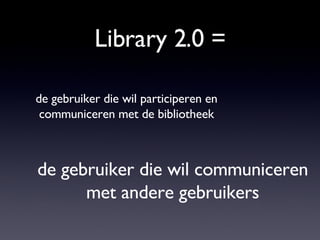 Library 2.0 = de gebruiker die wil participeren en communiceren met de bibliotheek de gebruiker die wil communiceren met a...
