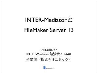 INTER-Mediatorと
FileMaker Server 13
2014/01/22	

INTER-Mediator勉強会2014-#1	

松尾 篤（株式会社エミック）

 