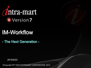 IM-Workflow
- The Next Generation -




    2010/6/23

©Copyright NTT DATA INTRAMART CORPORATION 2010
 