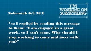 Nehemiah 6:3 NLT

3 soI replied by sending this message
to them: “I am engaged in a great
work, so I can’t come. Why should I
stop working to come and meet with
you?”
 