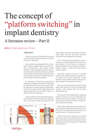 The concept of
“platform switching” in
implant dentistry
A literature review—Part II
Author_ Dr Virgil Koszegi Stoianov, Romania

                             _Discussion                                         bone implant interface, creating a horizontal bi-
                                                                                 ologic width that will limit bone resorption
                                There is an association between bone and soft    around the coronal aspect of the implant.
                             tissue preservation around implants with direct
                             influence on aesthetics.                               From a biomechanical perspective, stress in
                                                                                 the bone is concentrated around the crestal re-
                                Some authors have proposed different meth-       gion because of the difference in modulus of
                             ods to maintain supporting bone: improved im-       elasticity between bone and implant, as demon-
                             plant micro-geometry and implant surface            strated in photo - elastic and finite element
                             treatment, improved implant abutment connec-        analysis studies.14
                             tion (elimination of bacterial reservoir, absence
                             of movements under bending forces) as well as          Peak bone stresses occurring in marginal
                             the use of wide implants with smaller sized abut-   bone have been hypothesized to cause bone mi-
                             ments (platform switching concept).                 cro-fracture and may be responsible, at least
                                                                                 partially for peri-implant bone loss with saucer-
                                An alternative in preserving marginal bone       ization patterns after prosthetic loading.
                             levels around implants is the platform switching
                             concept that refers to the use of a smaller diam-      The issue of whether platform switching may
                             eter abutment on a larger diameter implant plat-    affect stress patterns by minimizing peak bone
                             form. This connection shifts the perimeter of the   stresses in the marginal bone has not been
                             implant—abutment junction (IAJ) inward to-          demonstrated yet.
                             wards the central implant axis.
                                                                                    The original criteria established for assessing
                                Lazzara and Porter demonstrated that the in-     implant success and survival6 identified mar-
                             ward movement of IAJ also shifts the inflamma-      ginal bone levels as an important indicator for
                             tory cell infiltrate inward and away from the       measuring the response of the peri-implant tis-
                                                                                 sues to functional loading.

                                                                                    More recent studies have considered the ef-
                                                                                 fect of stresses established in bone by the direct
                                                                                 influence of non passive prosthetic work to be a
                                                                                 causative factor in marginal bone loss.7, 8

                                                                                    Another more recent explanation of marginal
                                                                                 bone loss is the theory of establishing the bio-
                                                                                 logic width directly related to the position of the
                                                                                 implant-abutment microgap and its associated
                                                                                 microbial flora.9, 10


          implants
               2    _ 2010
 