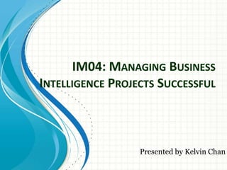 IM04: MANAGING BUSINESS
INTELLIGENCE PROJECTS SUCCESSFUL



                  Presented by Kelvin Chan
 
