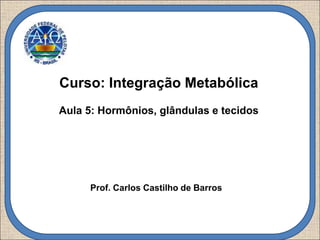 Prof. Carlos Castilho de Barros
Curso: Integração Metabólica
Aula 5: Hormônios, glândulas e tecidos
 