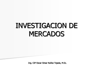 INVESTIGACION DE
MERCADOS
Ing. CIP Oscar Omar Nuñez Tejada, M.Sc.
 