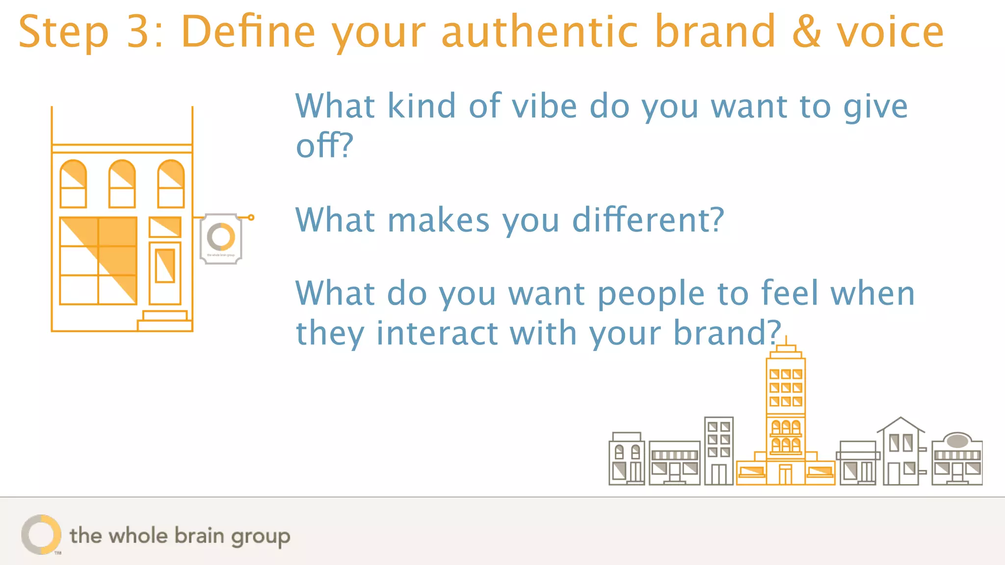 Step 3: Deﬁne your authentic brand & voice
            What kind of vibe do you want to give
            off?

            What makes you different?

            What do you want people to feel when
            they interact with your brand?
 