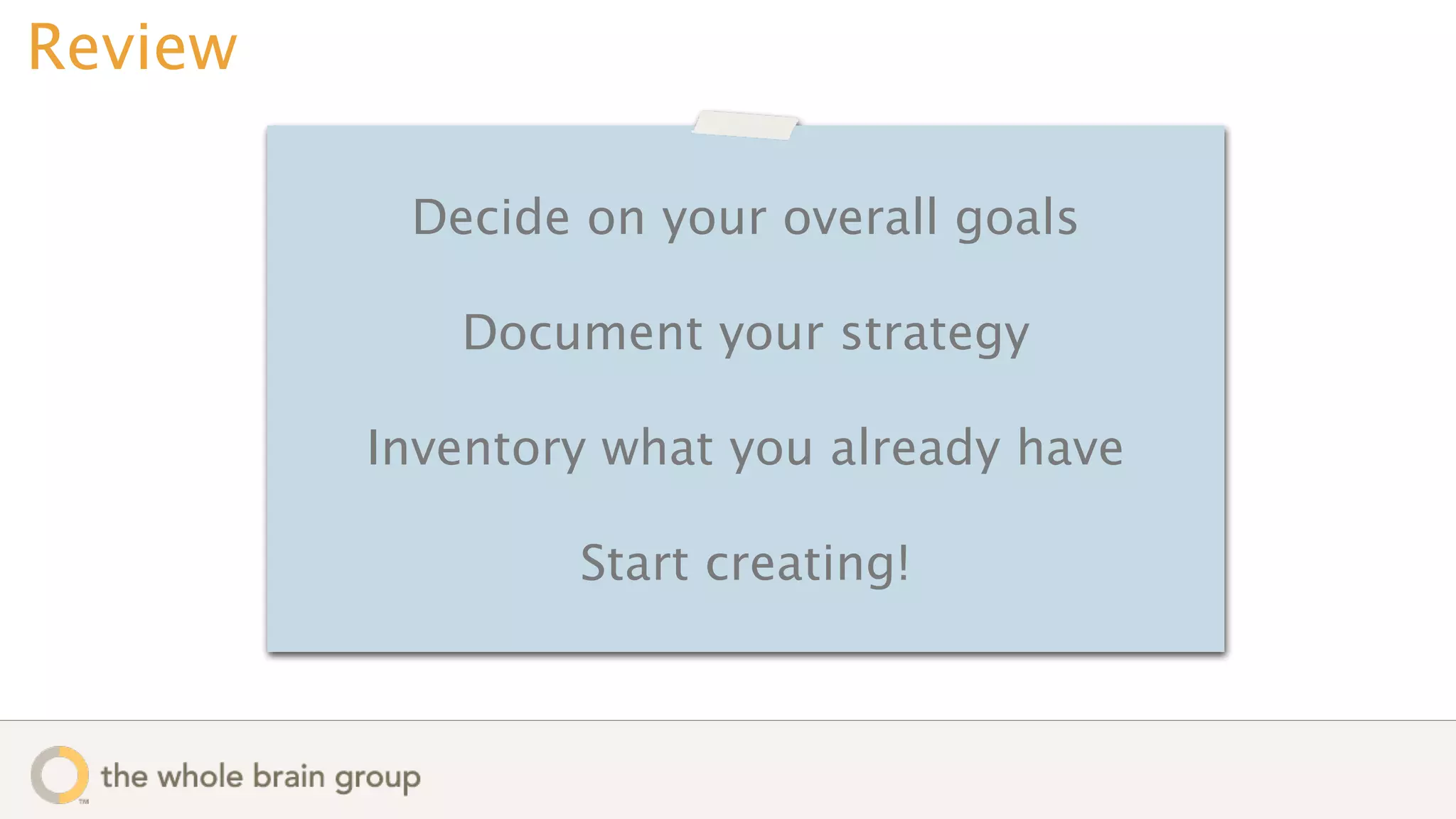 Review

          Decide on your overall goals

            Document your strategy

         Inventory what you already have

                 Start creating!
 
