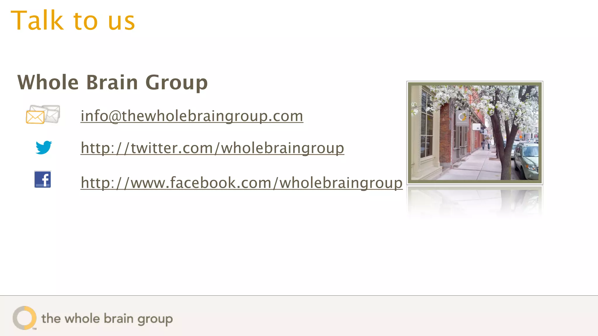 Talk to us

Whole Brain Group
     info@thewholebraingroup.com

     http://twitter.com/wholebraingroup

     http://www.facebook.com/wholebraingroup
 