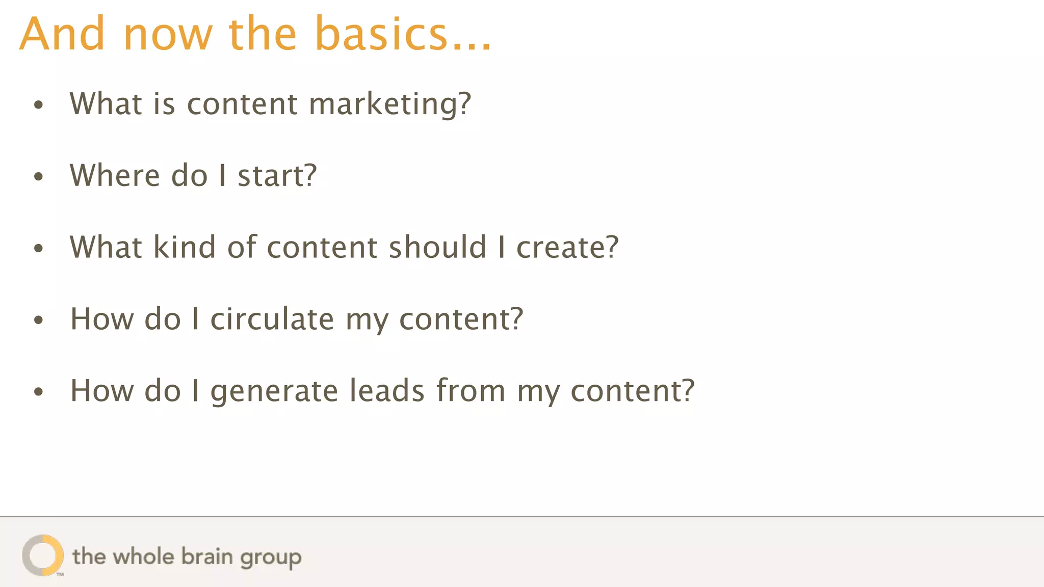And now the basics...
•   What is content marketing?

•   Where do I start?

•   What kind of content should I create?

•   How do I circulate my content?

•   How do I generate leads from my content?
 