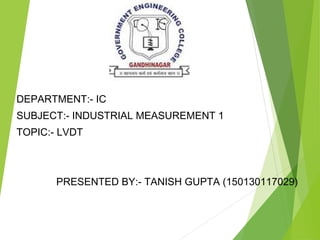 DEPARTMENT:- IC
SUBJECT:- INDUSTRIAL MEASUREMENT 1
TOPIC:- LVDT
PRESENTED BY:- TANISH GUPTA (150130117029)
 