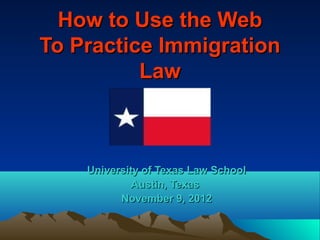 How to Use the WebHow to Use the Web
To Practice ImmigrationTo Practice Immigration
LawLaw
University of Texas Law SchoolUniversity of Texas Law School
Austin, TexasAustin, Texas
November 9, 2012November 9, 2012
 