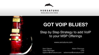 GOT VOIP BLUES?
Step by Step Strategy to add VoIP
to your MSP Offerings
www.versature.com
Adam Sherman
CTO
asherman@versature.com
Keni Gibson
Sales Manager
kgibson@versature.com
 