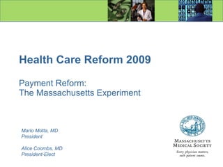 Health Care Reform 2009 Payment Reform: The Massachusetts Experiment Mario Motta, MD President Alice Coombs, MD President-Elect 