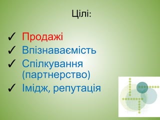 Цілі:
✓ Продажі
✓ Впізнаваємість
✓ Спілкування
(партнерство)
✓ Імідж, репутація
 