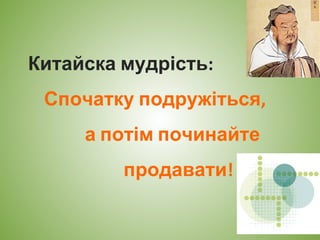 Китайска мудрість:
Спочатку подружіться,
а потім починайте
продавати!
 