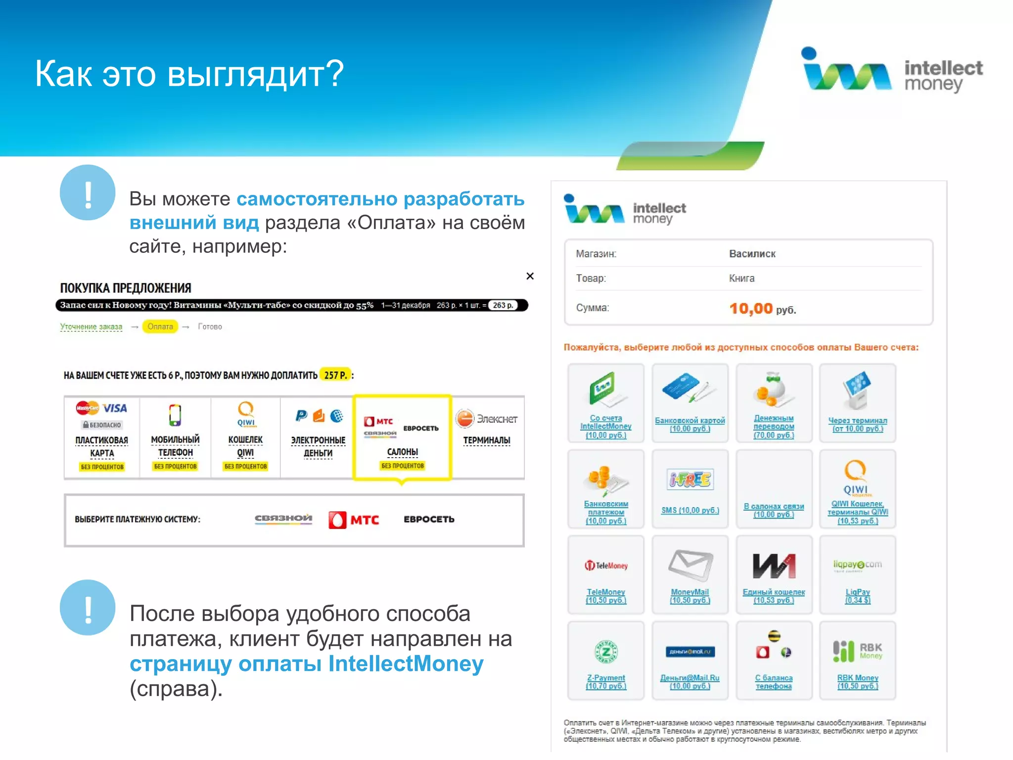 Как это выглядит?


  !   Вы можете самостоятельно разработать
      внешний вид раздела «Оплата» на своём
      сайте, например:




  !   После выбора удобного способа
      платежа, клиент будет направлен на
      страницу оплаты IntellectMoney
      (справа).
 